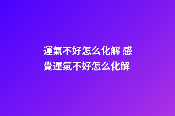 運氣不好怎么化解 感覺運氣不好怎么化解